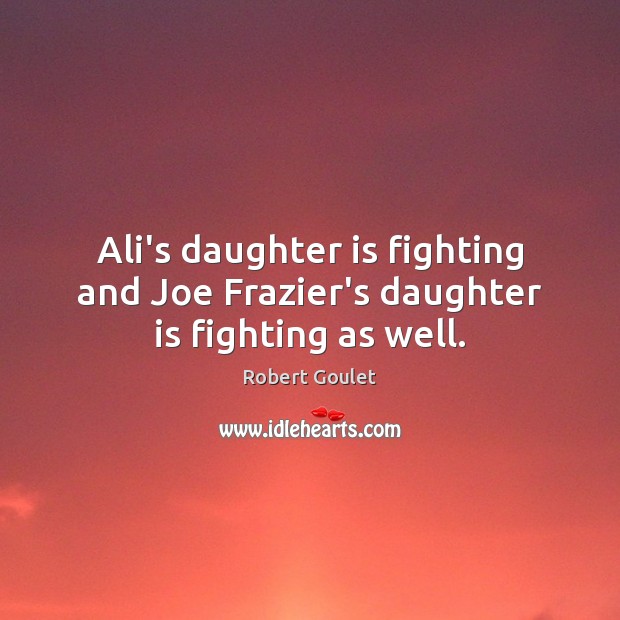 Ali’s daughter is fighting and Joe Frazier’s daughter is fighting as well. Robert Goulet Picture Quote