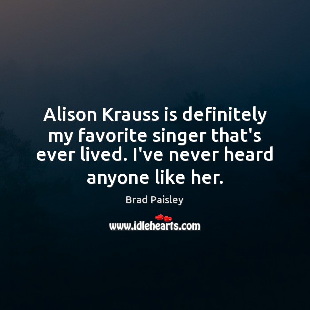 Alison Krauss is definitely my favorite singer that’s ever lived. I’ve never Brad Paisley Picture Quote
