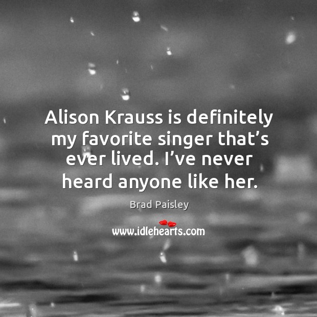 Alison krauss is definitely my favorite singer that’s ever lived. I’ve never heard anyone like her. Brad Paisley Picture Quote