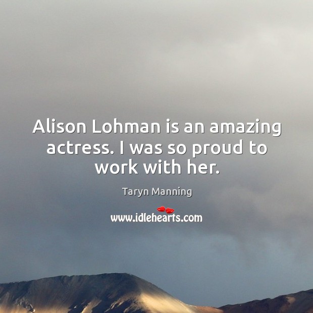 Alison lohman is an amazing actress. I was so proud to work with her. Taryn Manning Picture Quote