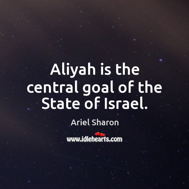 Aliyah is the central goal of the State of Israel. Ariel Sharon Picture Quote
