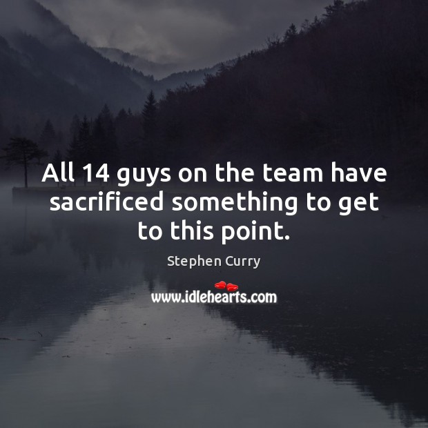 All 14 guys on the team have sacrificed something to get to this point. Stephen Curry Picture Quote