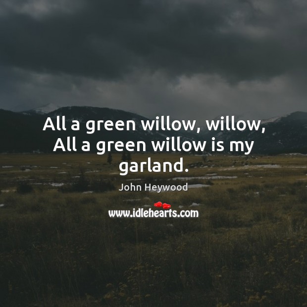 All a green willow, willow, All a green willow is my garland. John Heywood Picture Quote