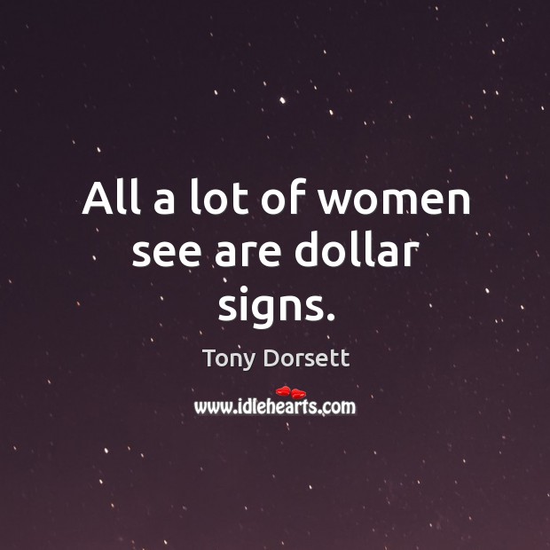 All a lot of women see are dollar signs. Image