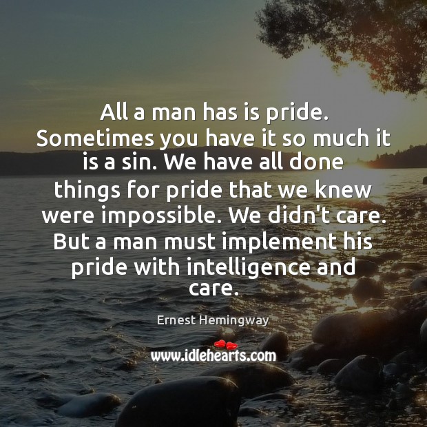 All a man has is pride. Sometimes you have it so much Ernest Hemingway Picture Quote