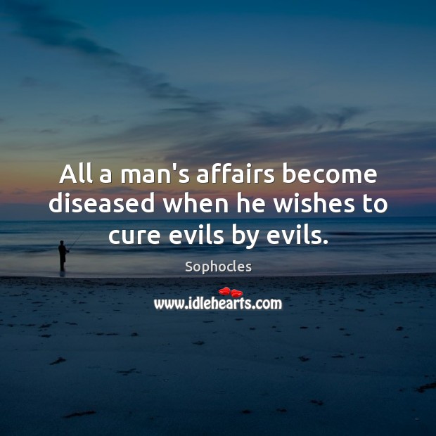 All a man’s affairs become diseased when he wishes to cure evils by evils. Sophocles Picture Quote