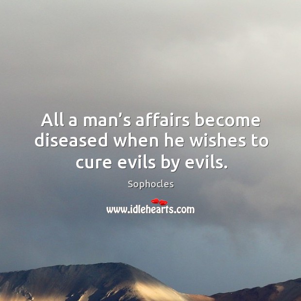 All a man’s affairs become diseased when he wishes to cure evils by evils. Sophocles Picture Quote