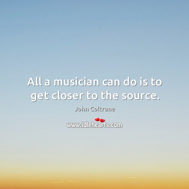 All a musician can do is to get closer to the source. John Coltrane Picture Quote