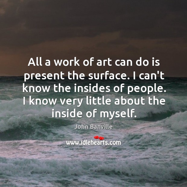 All a work of art can do is present the surface. I John Banville Picture Quote