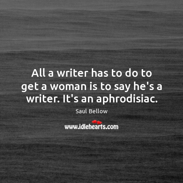All a writer has to do to get a woman is to say he’s a writer. It’s an aphrodisiac. Saul Bellow Picture Quote