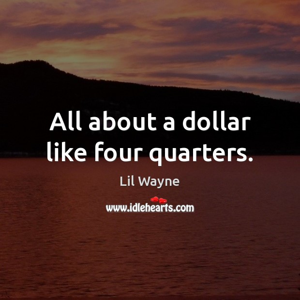 All about a dollar like four quarters. Lil Wayne Picture Quote