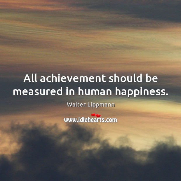 All achievement should be measured in human happiness. Walter Lippmann Picture Quote