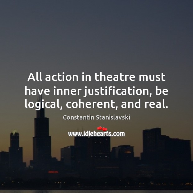All action in theatre must have inner justification, be logical, coherent, and real. Constantin Stanislavski Picture Quote
