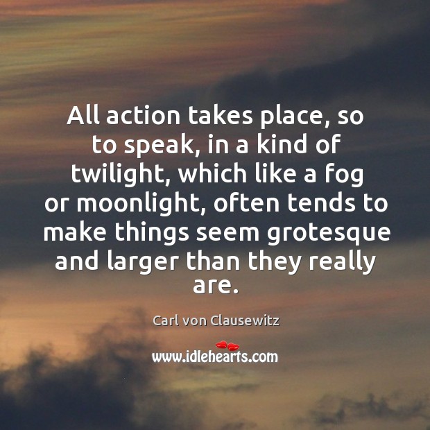 All action takes place, so to speak, in a kind of twilight, Carl von Clausewitz Picture Quote