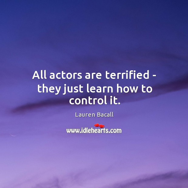 All actors are terrified – they just learn how to control it. Lauren Bacall Picture Quote