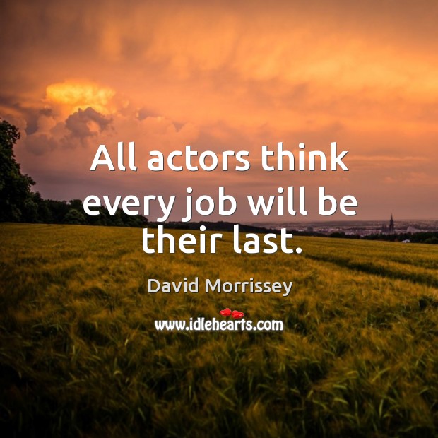 All actors think every job will be their last. David Morrissey Picture Quote
