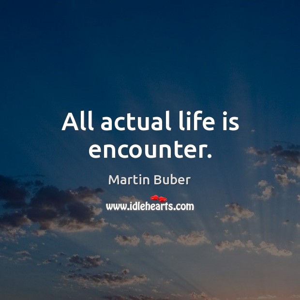 All actual life is encounter. Martin Buber Picture Quote