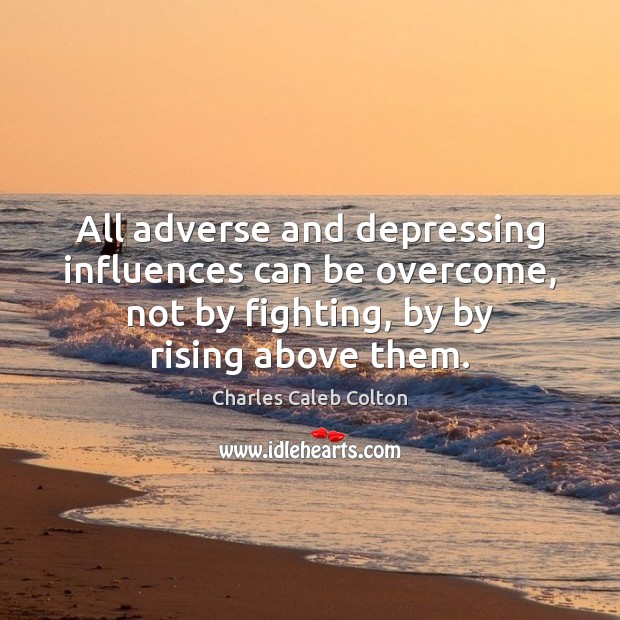 All adverse and depressing influences can be overcome, not by fighting, by Charles Caleb Colton Picture Quote