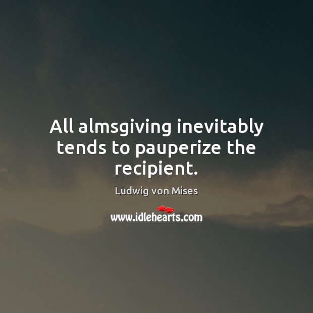 All almsgiving inevitably tends to pauperize the recipient. Ludwig von Mises Picture Quote