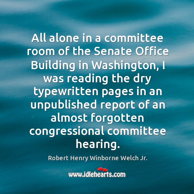 All alone in a committee room of the senate office building in washington Robert Henry Winborne Welch Jr. Picture Quote