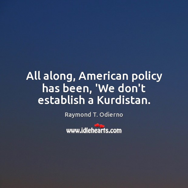 All along, American policy has been, ‘We don’t establish a Kurdistan. Raymond T. Odierno Picture Quote