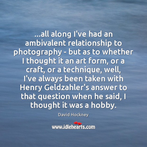 …all along I’ve had an ambivalent relationship to photography – but as David Hockney Picture Quote