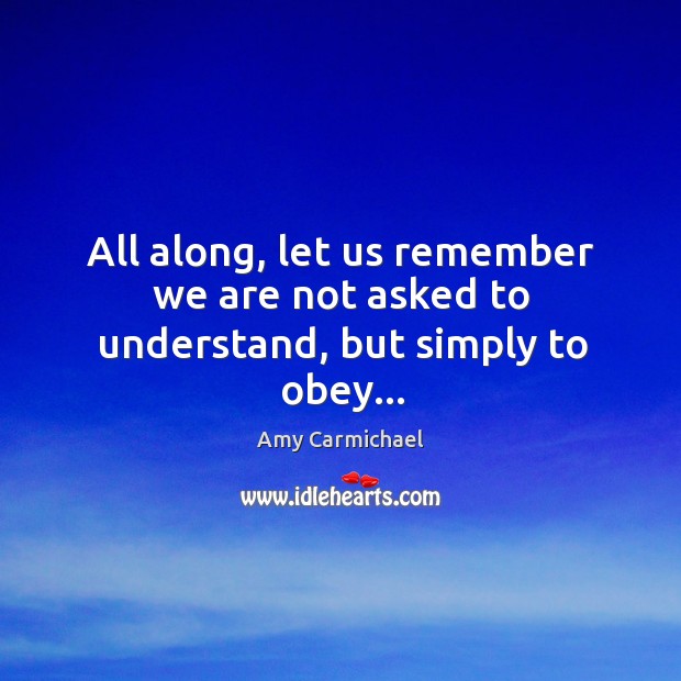 All along, let us remember we are not asked to understand, but simply to obey… Amy Carmichael Picture Quote