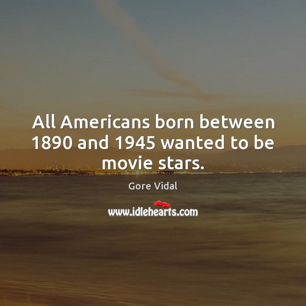 All Americans born between 1890 and 1945 wanted to be movie stars. Gore Vidal Picture Quote