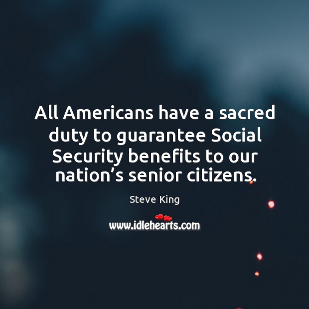 All americans have a sacred duty to guarantee social security benefits to our nation’s senior citizens. Steve King Picture Quote