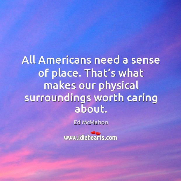 All americans need a sense of place. That’s what makes our physical surroundings worth caring about. Image