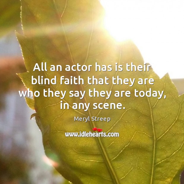 All an actor has is their blind faith that they are who they say they are today, in any scene. Meryl Streep Picture Quote