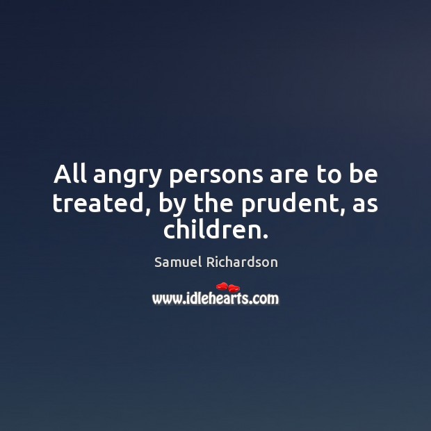 All angry persons are to be treated, by the prudent, as children. Samuel Richardson Picture Quote