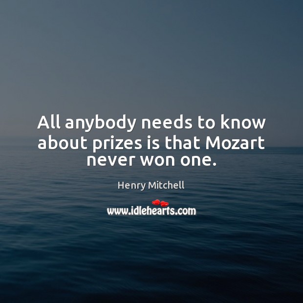 All anybody needs to know about prizes is that Mozart never won one. Henry Mitchell Picture Quote
