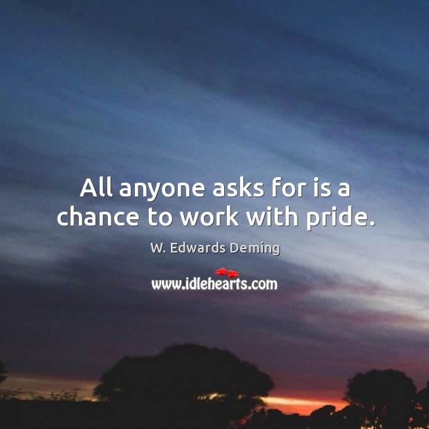All anyone asks for is a chance to work with pride. W. Edwards Deming Picture Quote