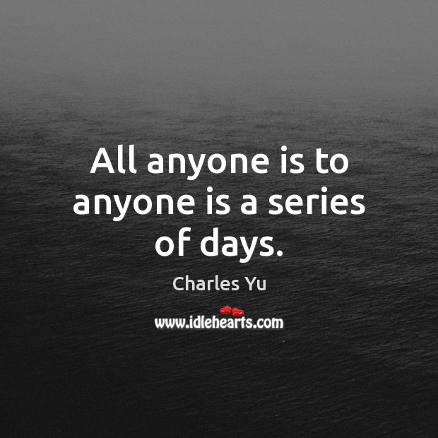 All anyone is to anyone is a series of days. Charles Yu Picture Quote