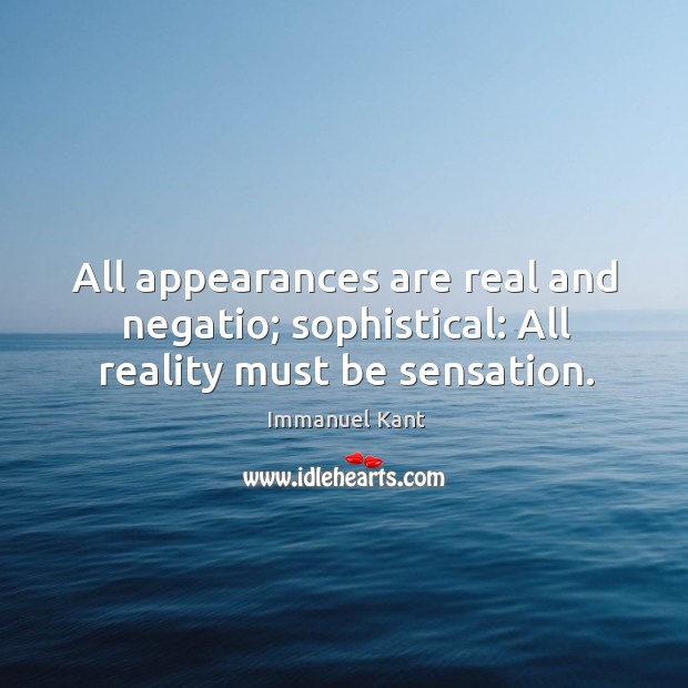 All appearances are real and negatio; sophistical: All reality must be sensation. Immanuel Kant Picture Quote
