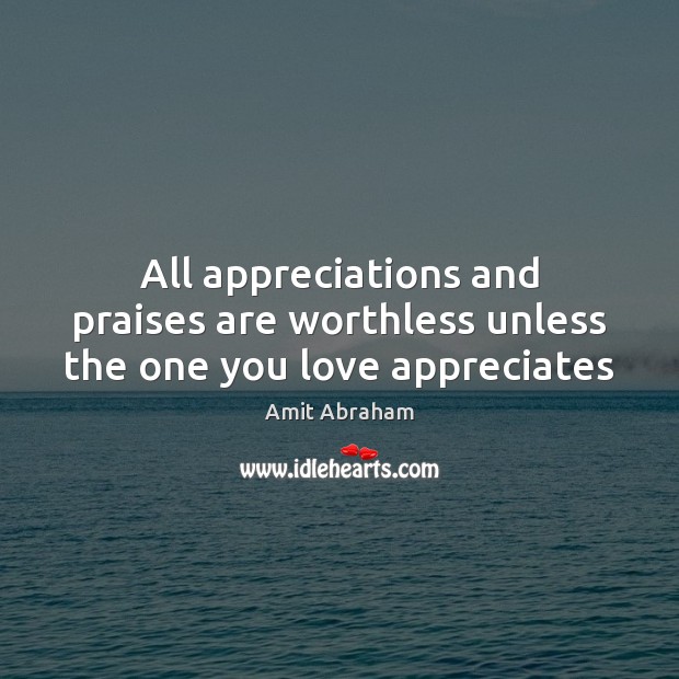 All appreciations and praises are worthless unless the one you love appreciates Amit Abraham Picture Quote