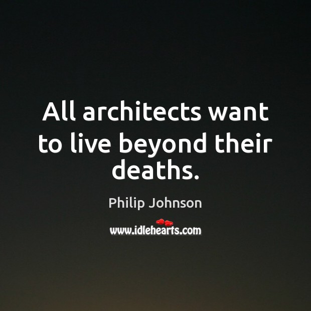 All architects want to live beyond their deaths. Philip Johnson Picture Quote