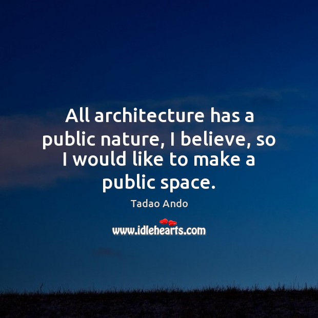 All architecture has a public nature, I believe, so I would like to make a public space. Tadao Ando Picture Quote