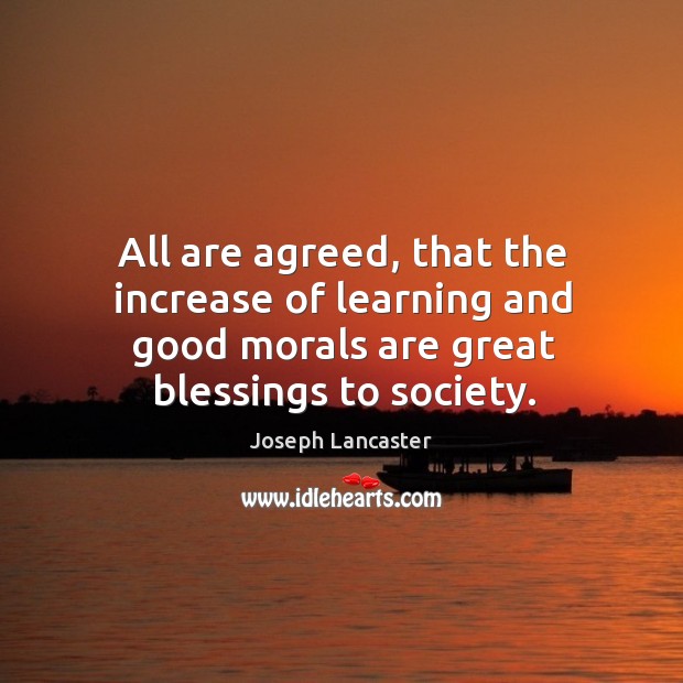 All are agreed, that the increase of learning and good morals are great blessings to society. Joseph Lancaster Picture Quote