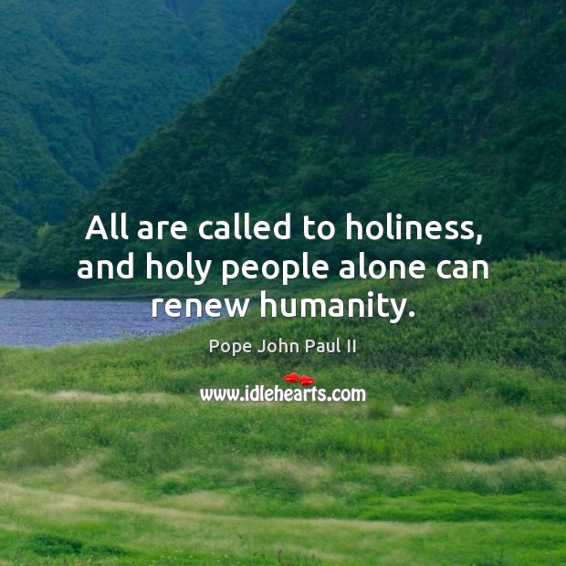 All are called to holiness, and holy people alone can renew humanity. Pope John Paul II Picture Quote