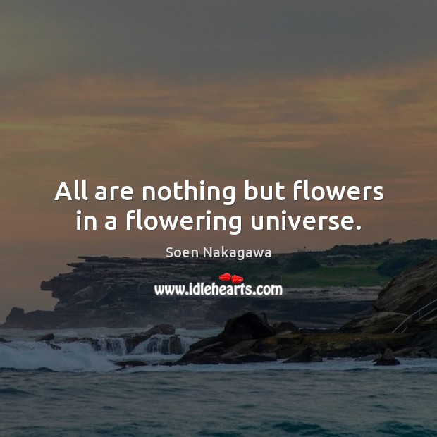 All are nothing but flowers in a flowering universe. Soen Nakagawa Picture Quote