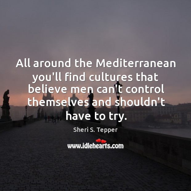 All around the Mediterranean you’ll find cultures that believe men can’t control Sheri S. Tepper Picture Quote