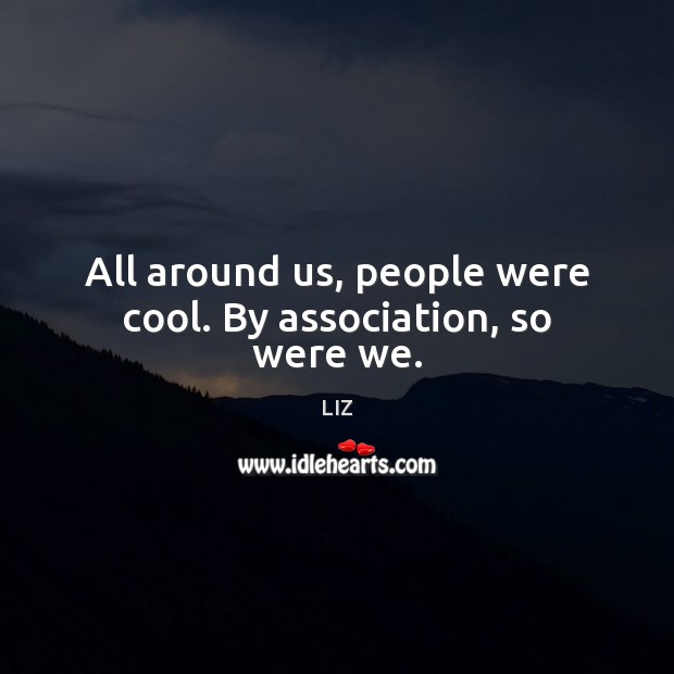 All around us, people were cool. By association, so were we. LIZ Picture Quote