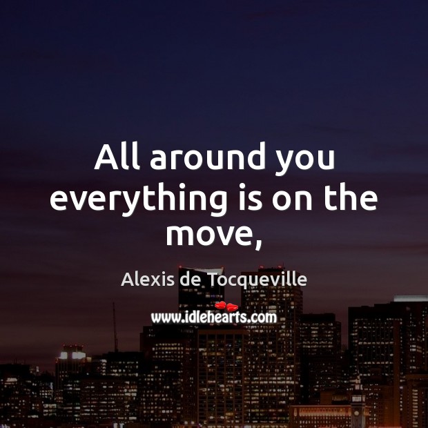 All around you everything is on the move, Alexis de Tocqueville Picture Quote