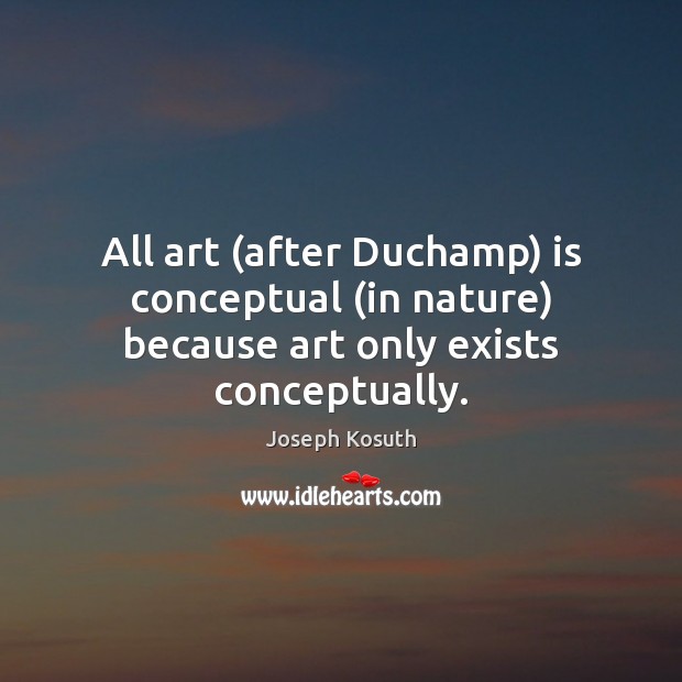 All art (after Duchamp) is conceptual (in nature) because art only exists conceptually. Joseph Kosuth Picture Quote