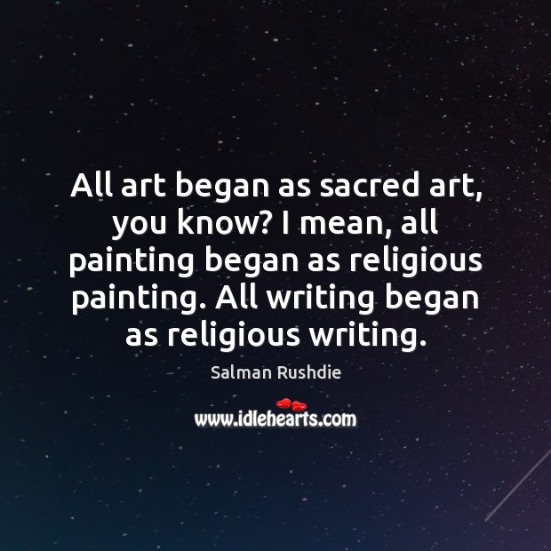 All art began as sacred art, you know? I mean, all painting Salman Rushdie Picture Quote
