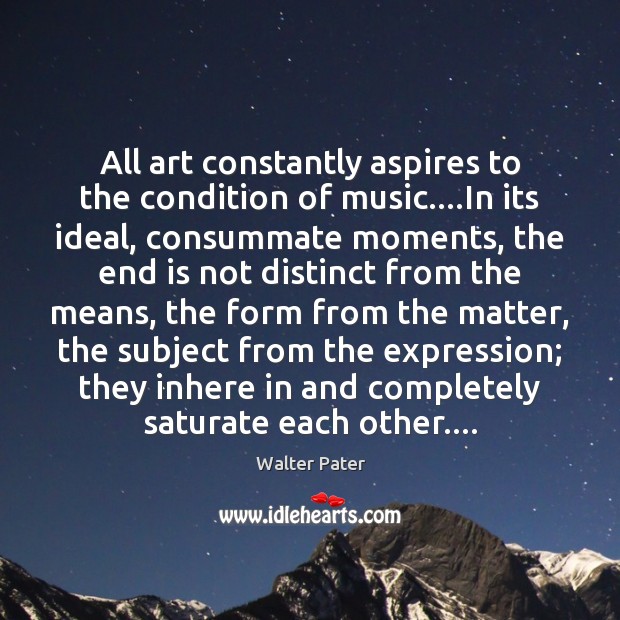 All art constantly aspires to the condition of music….In its ideal, Walter Pater Picture Quote
