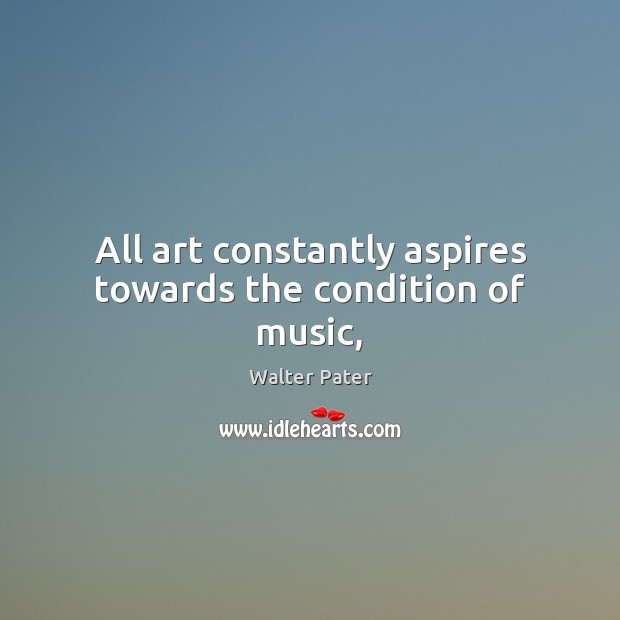 All art constantly aspires towards the condition of music, Walter Pater Picture Quote