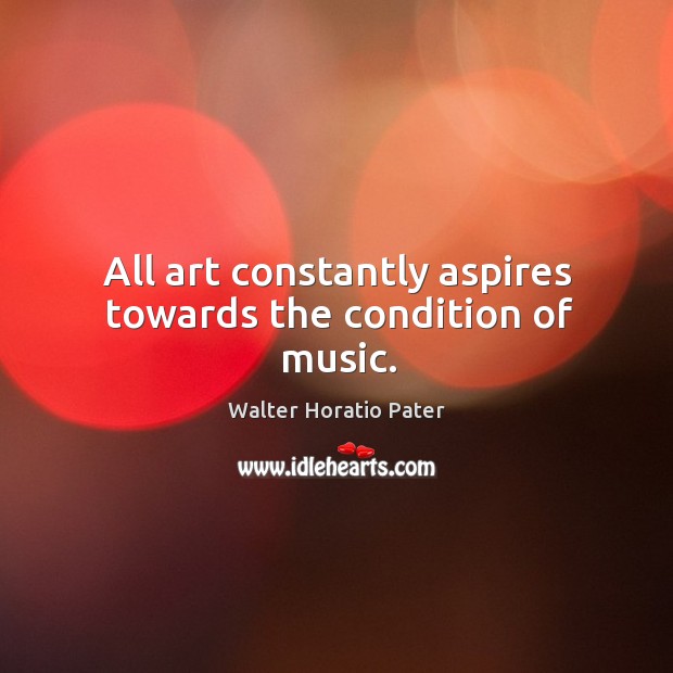 All art constantly aspires towards the condition of music. Walter Horatio Pater Picture Quote